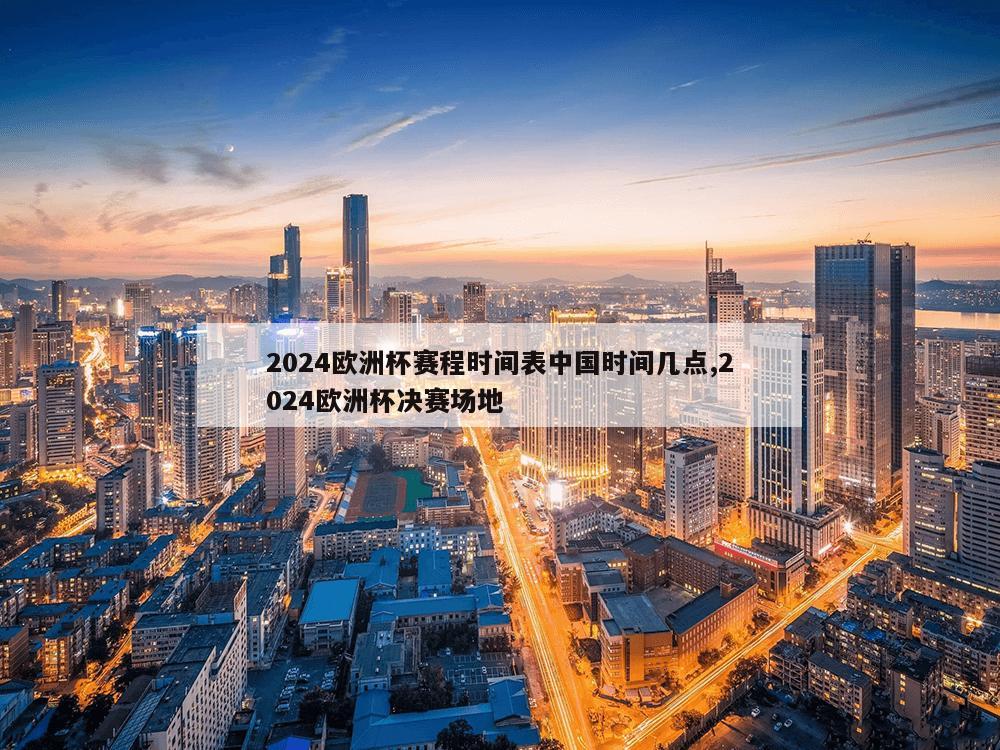 2024欧洲杯赛程时间表中国时间几点,2024欧洲杯决赛场地