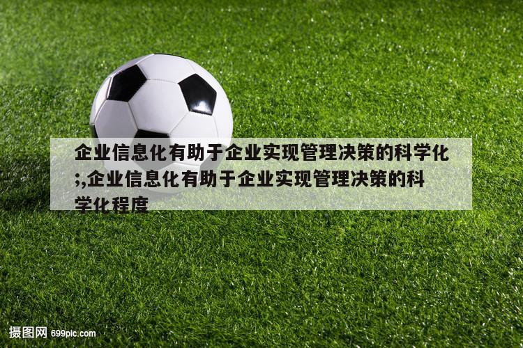 企业信息化有助于企业实现管理决策的科学化;,企业信息化有助于企业实现管理决策的科学化程度