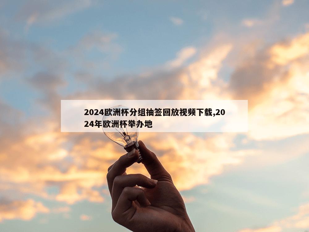 2024欧洲杯分组抽签回放视频下载,2024年欧洲杯举办地