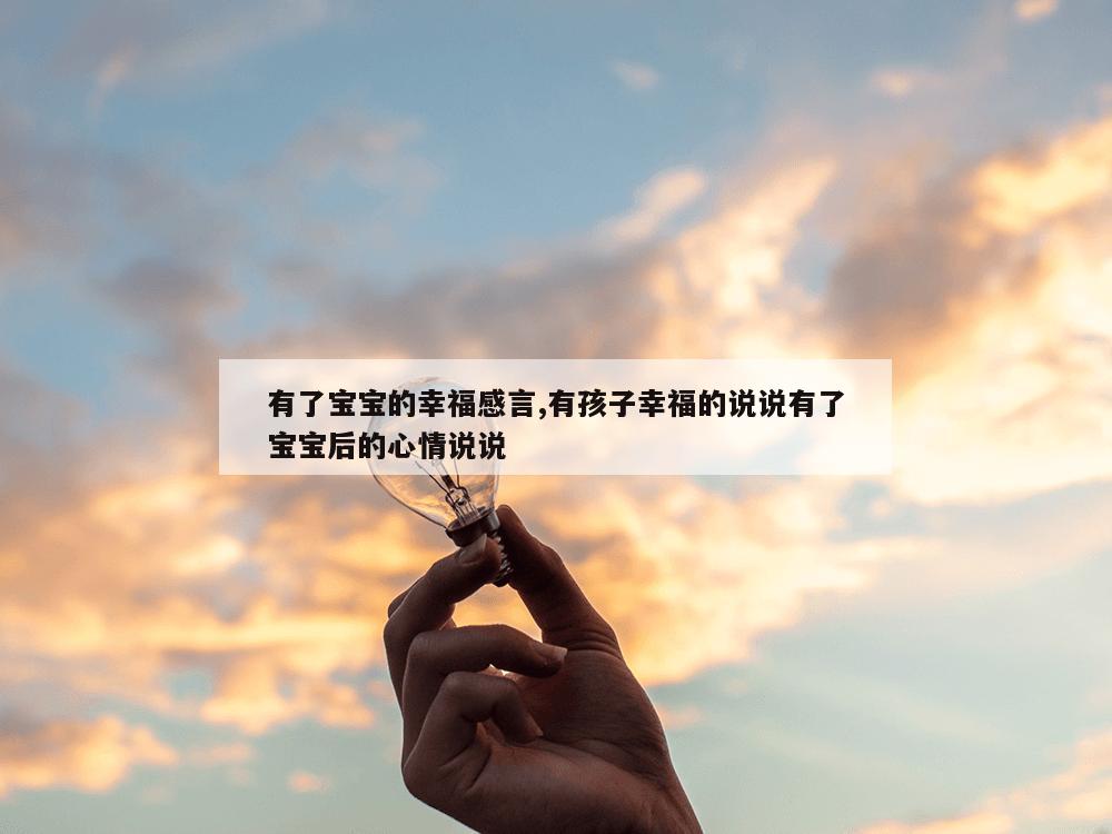 有了宝宝的幸福感言,有孩子幸福的说说有了宝宝后的心情说说