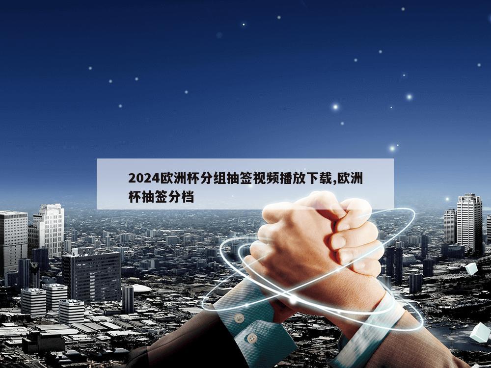 2024欧洲杯分组抽签视频播放下载,欧洲杯抽签分档