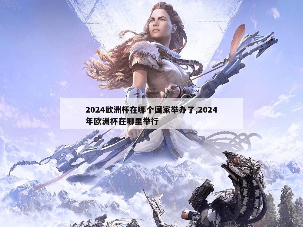 2024欧洲杯在哪个国家举办了,2024年欧洲杯在哪里举行