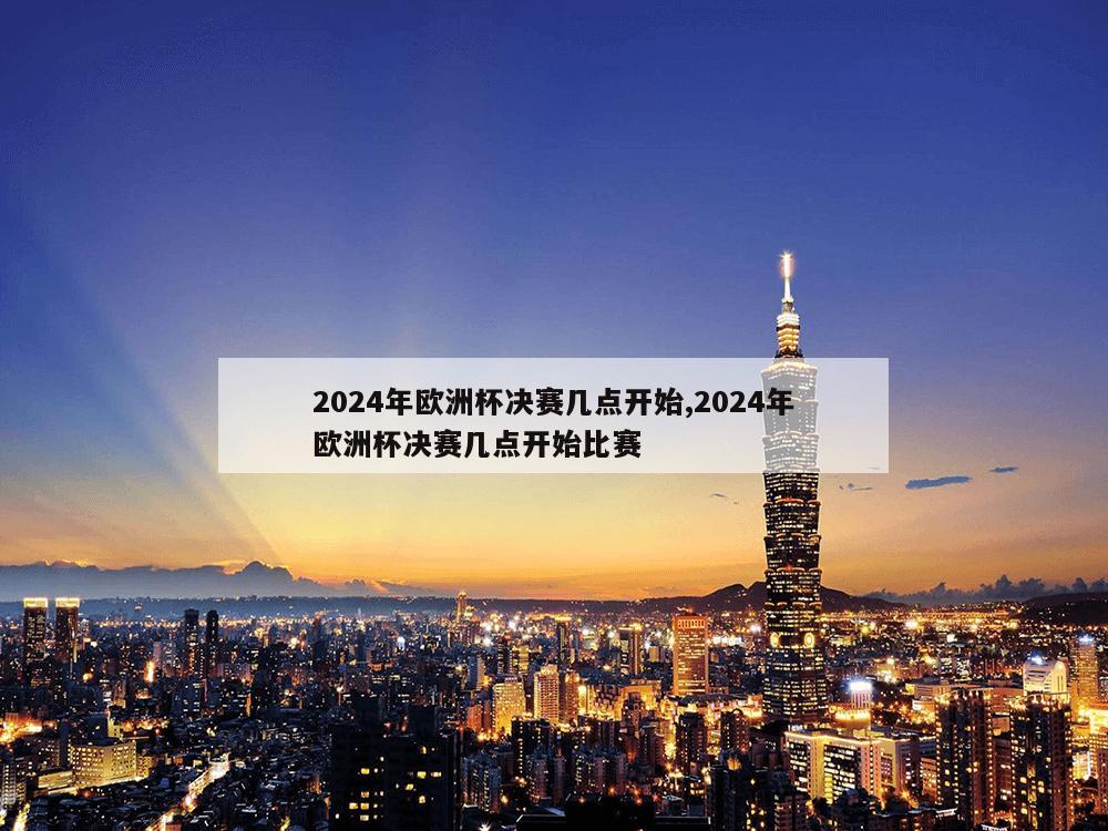 2024年欧洲杯决赛几点开始,2024年欧洲杯决赛几点开始比赛