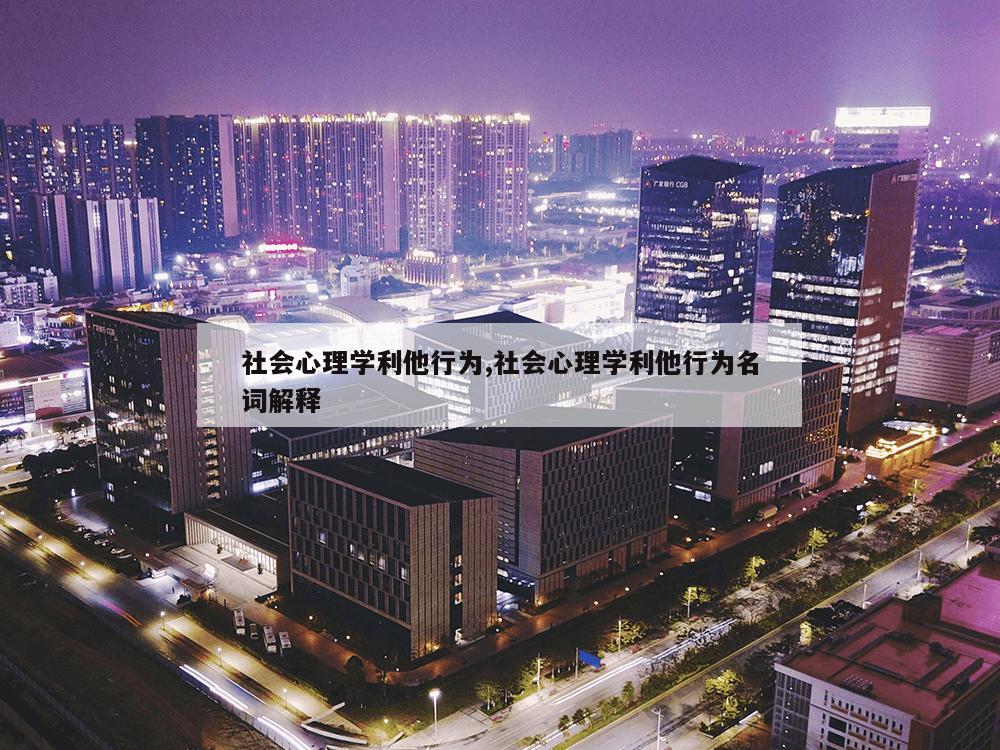 社会心理学利他行为,社会心理学利他行为名词解释