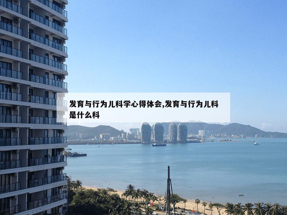 发育与行为儿科学心得体会,发育与行为儿科是什么科