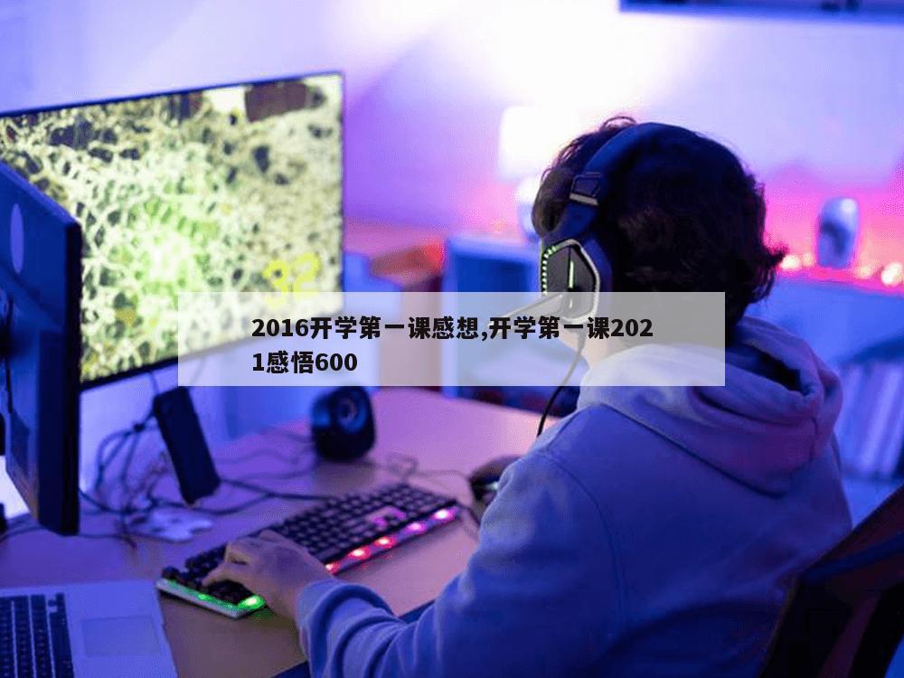 2016开学第一课感想,开学第一课2021感悟600