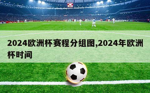 2024欧洲杯赛程分组图,2024年欧洲杯时间