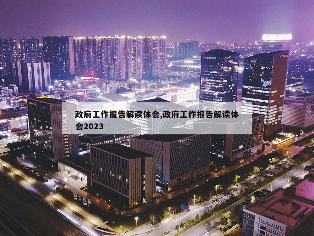 政府工作报告解读体会,政府工作报告解读体会2023