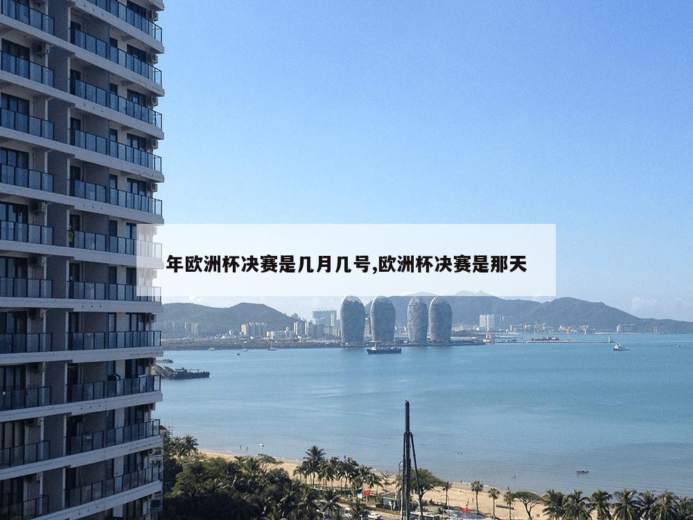 年欧洲杯决赛是几月几号,欧洲杯决赛是那天