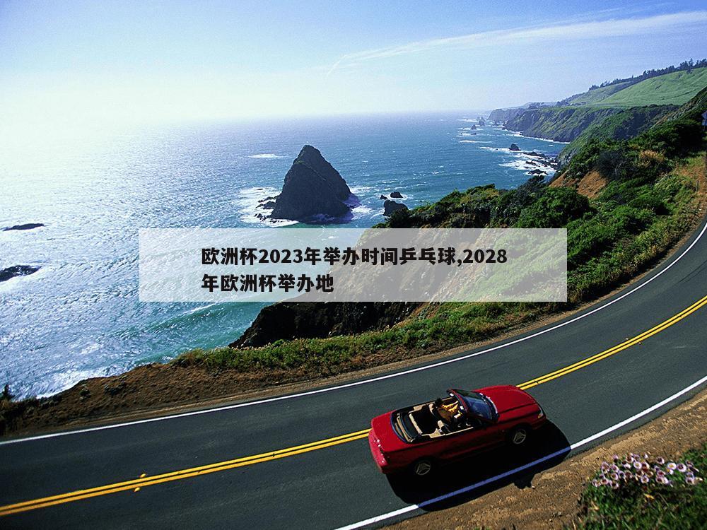 欧洲杯2023年举办时间乒乓球,2028年欧洲杯举办地