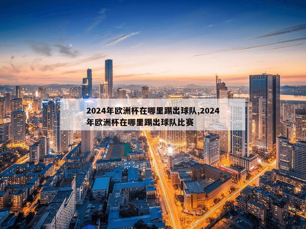 2024年欧洲杯在哪里踢出球队,2024年欧洲杯在哪里踢出球队比赛