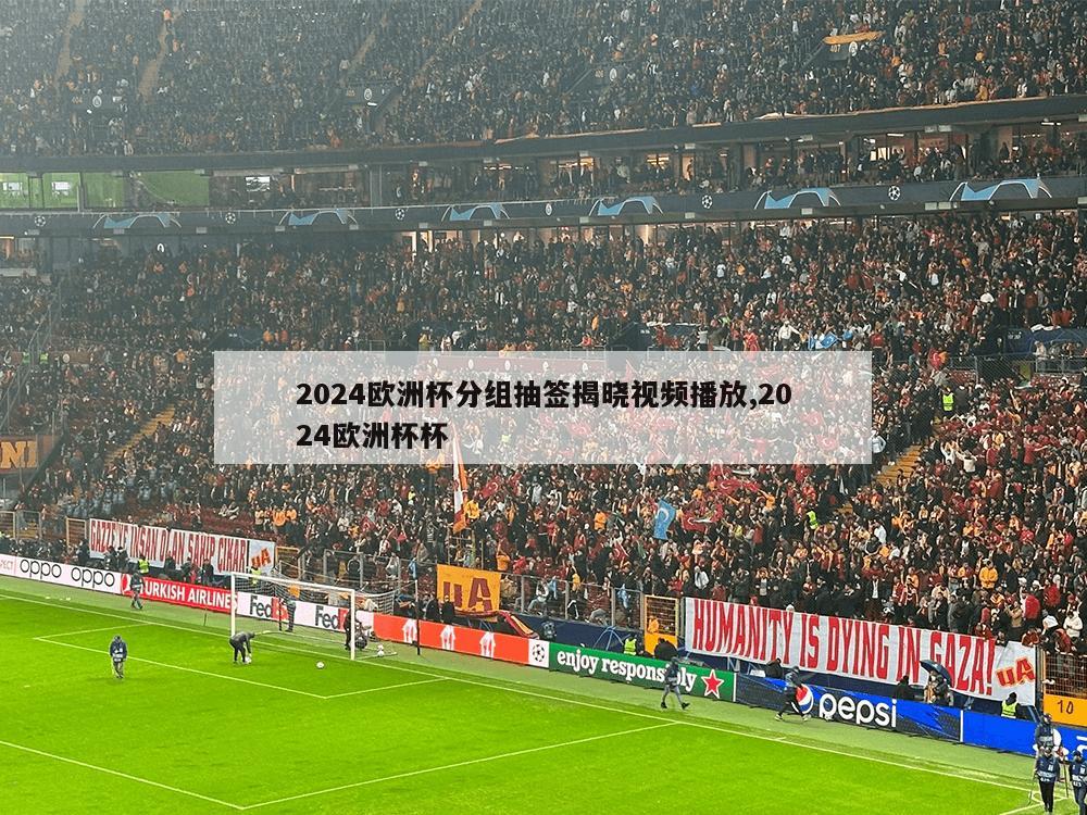 2024欧洲杯分组抽签揭晓视频播放,2024欧洲杯杯