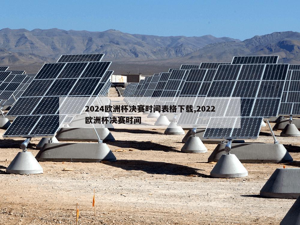 2024欧洲杯决赛时间表格下载,2022欧洲杯决赛时间