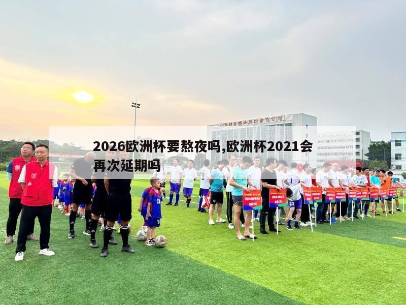 2026欧洲杯要熬夜吗,欧洲杯2021会再次延期吗